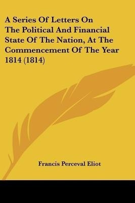A Series Of Letters On The Political And Financial State Of The Nation, At The Commencement Of The Year 1814 (1814)(English, Paperback, Eliot Francis Perceval)