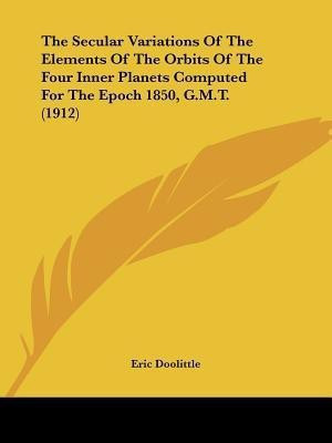 The Secular Variations Of The Elements Of The Orbits Of The Four Inner Planets Computed For The Epoch 1850, G.M.T. (1912)(English, Paperback, Doolittle Eric)