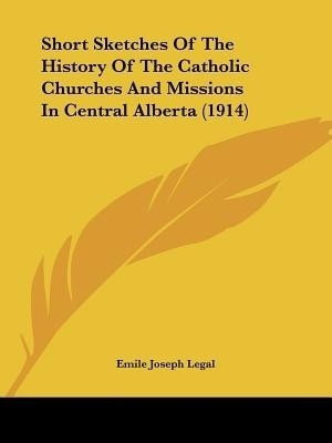 Short Sketches Of The History Of The Catholic Churches And Missions In Central Alberta (1914)(English, Paperback, Legal Emile Joseph)