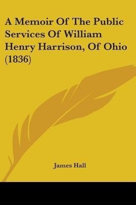 A Memoir Of The Public Services Of William Henry Harrison, Of Ohio (1836)(English, Paperback, Hall James Professor)