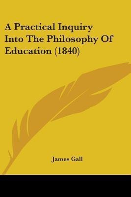 A Practical Inquiry Into The Philosophy Of Education (1840)(English, Paperback, Gall James)