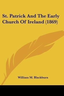 St. Patrick And The Early Church Of Ireland (1869)(English, Paperback, Blackburn William M)