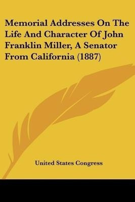 Memorial Addresses On The Life And Character Of John Franklin Miller, A Senator From California (1887)(English, Paperback, United States Congress)