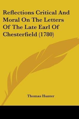Reflections Critical And Moral On The Letters Of The Late Earl Of Chesterfield (1780)(English, Paperback, Hunter Thomas)