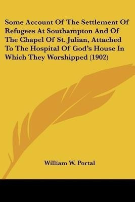 Some Account Of The Settlement Of Refugees At Southampton And Of The Chapel Of St. Julian, Attached To The Hospital Of God's House In Which They Worshipped (1902)(English, Paperback, Portal William W)