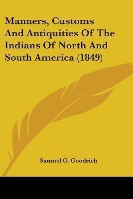 Manners, Customs And Antiquities Of The Indians Of North And South America (1849)(English, Paperback, Goodrich Samuel G)
