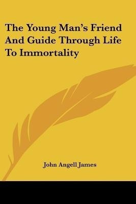 The Young Man's Friend And Guide Through Life To Immortality(English, Paperback, James John Angell)