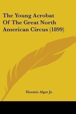 The Young Acrobat Of The Great North American Circus (1899)(English, Paperback, Alger Horatio)
