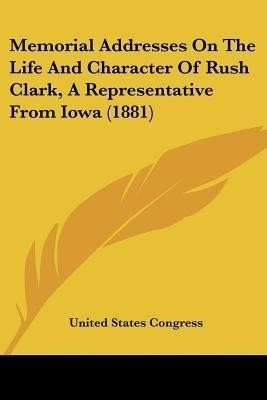 Memorial Addresses On The Life And Character Of Rush Clark, A Representative From Iowa (1881)(English, Paperback, United States Congress)