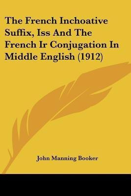 The French Inchoative Suffix, Iss And The French Ir Conjugation In Middle English (1912)(English, Paperback, Booker John Manning)