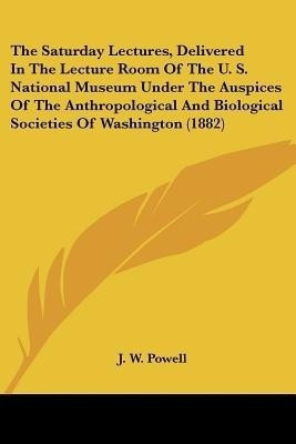 The Saturday Lectures, Delivered In The Lecture Room Of The U. S. National Museum Under The Auspices Of The Anthropological And Biological Societies Of Washington (1882)(English, Paperback, unknown) The Saturday Lectures, Delivered In The Lecture Room Of The U. S. National Museum Under The Auspices Of The Anthropological And Biological Societies Of Washington (1882)(English, Paperback, unknown)