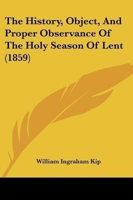 The History, Object, And Proper Observance Of The Holy Season Of Lent (1859)(English, Paperback, Kip William Ingraham)