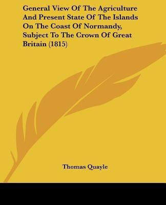General View Of The Agriculture And Present State Of The Islands On The Coast Of Normandy, Subject To The Crown Of Great Britain (1815)(English, Paperback, Quayle Thomas)