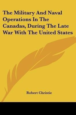 The Military And Naval Operations In The Canadas, During The Late War With The United States(English, Paperback, Christie Robert)