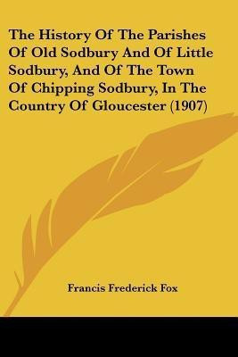 The History Of The Parishes Of Old Sodbury And Of Little Sodbury, And Of The Town Of Chipping Sodbury, In The Country Of Gloucester (1907)(English, Paperback, Fox Francis Frederick)
