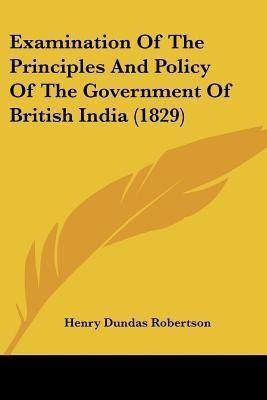 Examination Of The Principles And Policy Of The Government Of British India (1829)(English, Paperback, Robertson Henry Dundas)