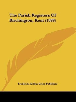 The Parish Registers Of Birchington, Kent (1899)(English, Paperback, Frederick Arthur Crisp Publisher)