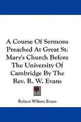A Course Of Sermons Preached At Great St. Mary's Church Before The University Of Cambridge By The Rev. R. W. Evans(English, Paperback, Evans Robert Wilson)