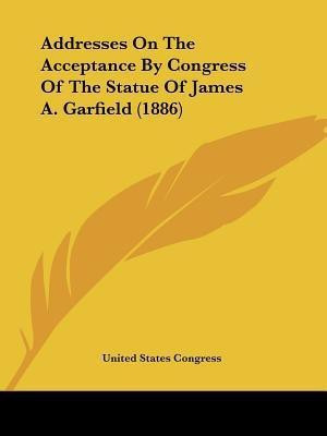 Addresses On The Acceptance By Congress Of The Statue Of James A. Garfield (1886)(English, Paperback, United States Congress)