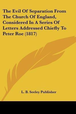 The Evil Of Separation From The Church Of England, Considered In A Series Of Letters Addressed Chiefly To Peter Roe (1817)(English, Paperback, L B Seeley Publisher)