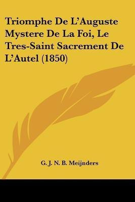 Triomphe De L'Auguste Mystere De La Foi, Le Tres-Saint Sacrement De L'Autel (1850)(French, Paperback, Meijnders G J N B)