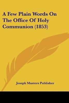 A Few Plain Words On The Office Of Holy Communion (1853)(English, Paperback, Joseph Masters Publisher)