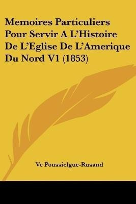 Memoires Particuliers Pour Servir A La -- Histoire De La -- Eglise De La -- Amerique Du Nord V1 (1853)(English, Paperback, Ve Poussielgue-Rusand)