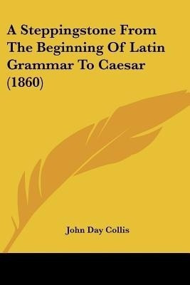 A Steppingstone From The Beginning Of Latin Grammar To Caesar (1860)(English, Paperback, Collis John Day)