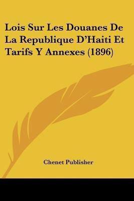 Lois Sur Les Douanes De La Republique D'Haiti Et Tarifs Y Annexes (1896)(French, Paperback, Chenet Publisher)