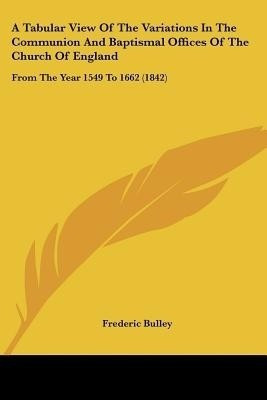 A Tabular View Of The Variations In The Communion And Baptismal Offices Of The Church Of England(English, Paperback, Bulley Frederic)
