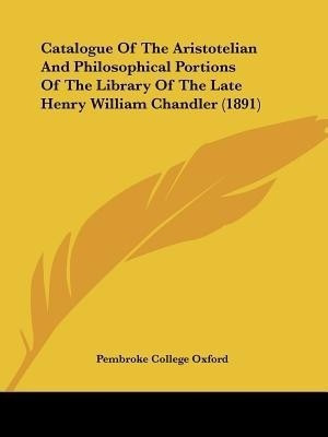 Catalogue Of The Aristotelian And Philosophical Portions Of The Library Of The Late Henry William Chandler (1891)(English, Paperback, Pembroke College Oxford)
