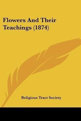 Flowers And Their Teachings (1874)(English, Paperback, Religious Tract Society)