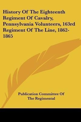 History Of The Eighteenth Regiment Of Cavalry, Pennsylvania Volunteers, 163rd Regiment Of The Line, 1862-1865(English, Paperback, unknown)