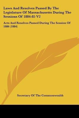 Laws And Resolves Passed By The Legislature Of Massachusetts During The Sessions Of 1884-85 V2(English, Paperback, Secretary of the Commonwealth)