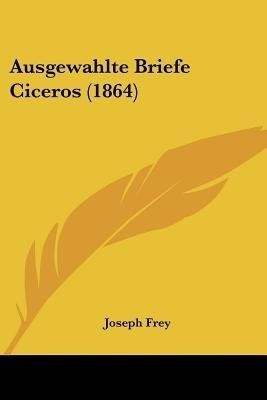 Ausgewahlte Briefe Ciceros (1864)(German, Paperback, Frey Joseph Father)