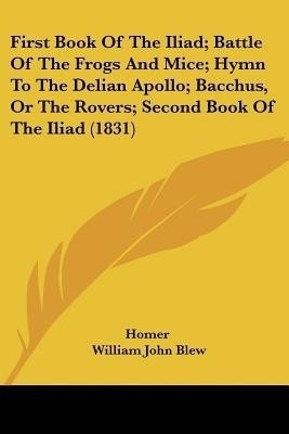 First Book of the Iliad; Battle of the Frogs and Mice; Hymn to the Delian Apollo; Bacchus, or the Rovers; Second Book of the Iliad (1831)(English, Paperback, Homer)