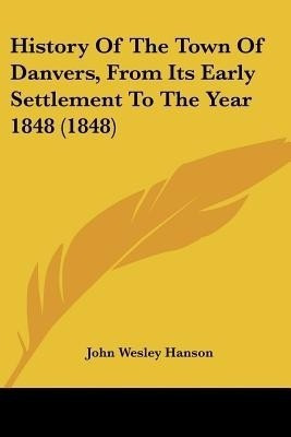 History Of The Town Of Danvers, From Its Early Settlement To The Year 1848 (1848)(English, Paperback, Hanson John Wesley)