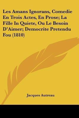 Les Amans Ignorans, Comedie En Trois Actes, En Prose; La Fille In Quiete, Ou Le Besoin D'Aimer; Democrite Pretendu Fou (1810)(French, Paperback, Autreau Jacques)