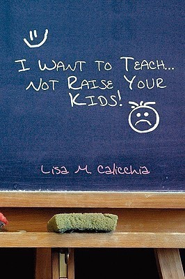 I Want to Teach... Not Raise your Kids!(English, Paperback, Calicchia Lisa M)