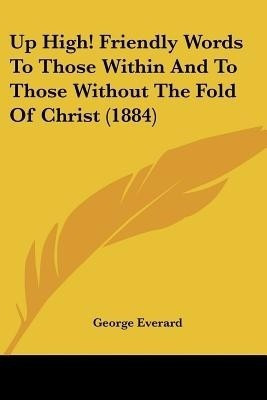 Up High! Friendly Words To Those Within And To Those Without The Fold Of Christ (1884)(English, Paperback, Everard George)