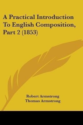 A Practical Introduction To English Composition, Part 2 (1853)(English, Paperback, Armstrong Robert MD)