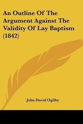 An Outline Of The Argument Against The Validity Of Lay Baptism (1842)(English, Paperback, Ogilby John David)