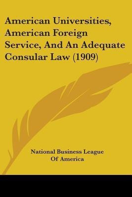 American Universities, American Foreign Service, And An Adequate Consular Law (1909)(English, Paperback, National Business League of America)