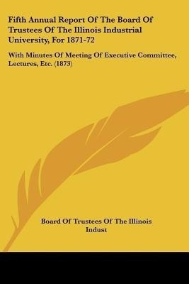 Fifth Annual Report Of The Board Of Trustees Of The Illinois Industrial University, For 1871-72(English, Paperback, Board of Trustees of the Illinois Indust)