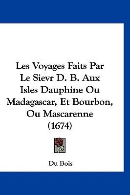 Les Voyages Faits Par Le Sievr D. B. Aux Isles Dauphine Ou Madagascar, Et Bourbon, Ou Mascarenne (1674)(French, Paperback, Du Bois)