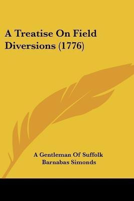 A Treatise On Field Diversions (1776)(English, Paperback, A Gentleman of Suffolk Barnabas)