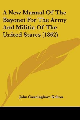 A New Manual Of The Bayonet For The Army And Militia Of The United States (1862)(English, Paperback, Kelton John Cunningham)