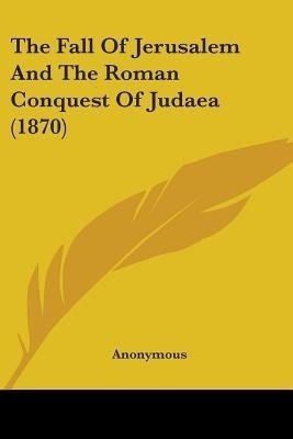 The Fall Of Jerusalem And The Roman Conquest Of Judaea (1870)(English, Paperback, Anonymous Anonymous)
