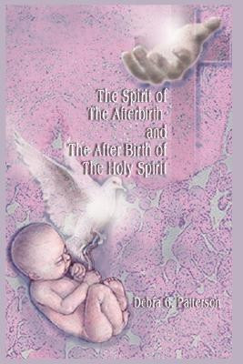 The Spirit of the Afterbirth and the After Birth of the Holy Spirit(English, Paperback, Patterson Debra G)