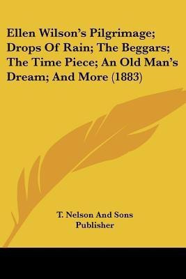 Ellen Wilson's Pilgrimage; Drops Of Rain; The Beggars; The Time Piece; An Old Man's Dream; And More (1883)(English, Paperback, T Nelson, Sons Publisher)